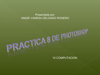 Presentada por:
ANGIE VANESA DELGADO ROSERO




                 10 COMPUTACION
 