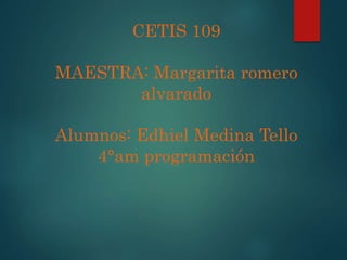 CETIS 109
MAESTRA: Margarita romero
alvarado
Alumnos: Edhiel Medina Tello
4°am programación
 