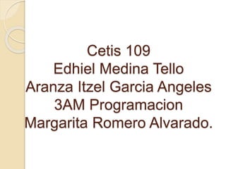 Cetis 109
Edhiel Medina Tello
Aranza Itzel Garcia Angeles
3AM Programacion
Margarita Romero Alvarado.
 