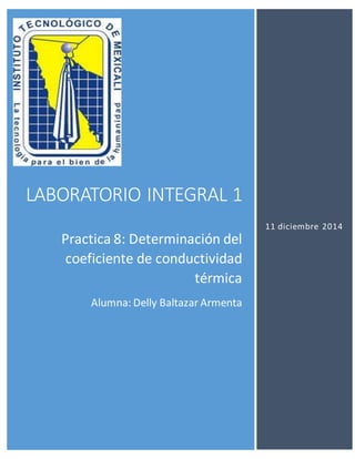 LABORATORIO INTEGRAL 1 
Practica 8: Determinación del 
coeficiente de conductividad 
térmica 
Alumna: Delly Baltazar Armenta 
11 diciembre 2014 
 