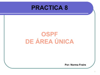 1
PRACTICA 8
OSPF
DE ÁREA ÚNICA
Por: Norma Fraire
 