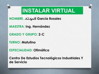 NOMBRE: Abigail García Rosales
MAESTRA: Ing. Hernández
GRADO Y GRUPO: 2-C
TURNO: Matutino
ESPECIALIDAD: Ofimática
Centro De Estudios Tecnológicos Industriales Y
de Servicio
INSTALAR VIRTUAL
BOX
 