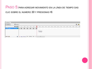 PASO 5:PARA AGREGAR MOVIMIENTO EN LA LÍNEA DE TIEMPO DAS
CLIC SOBRE EL NUMERO   30 Y PRESIONAS F6
 