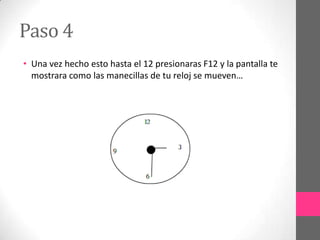 Paso 4
• Una vez hecho esto hasta el 12 presionaras F12 y la pantalla te
  mostrara como las manecillas de tu reloj se mueven…
 