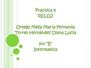 Practica 9
          RELOJ

Ortega Meza María Fernanda
Torres Hernández Diana Lucia

           3ro “B”
        Informatica
 