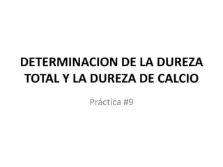 DETERMINACION DE LA DUREZA
TOTAL Y LA DUREZA DE CALCIO
Práctica #9

 