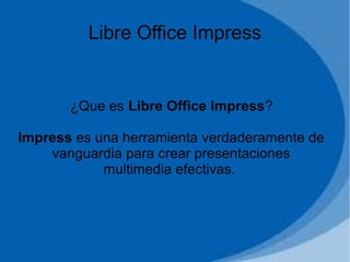 Libre Office Impress
¿Que es Libre Office Impress?
Impress es una herramienta verdaderamente de
vanguardia para crear presentaciones
multimedia efectivas.
 