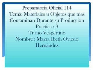 Preparatoria Oficial 114
Tema: Materiales u Objetos que mas
Contaminan Durante su Producción
Practica : 9
Turno Vespertino
Nombre : Mayra Ibeth Oviedo
Hernández
 