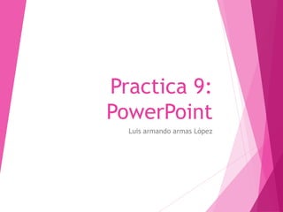 Practica 9:
PowerPoint
Luis armando armas López
 