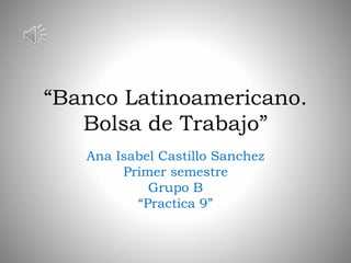 “Banco Latinoamericano.
Bolsa de Trabajo”
Ana Isabel Castillo Sanchez
Primer semestre
Grupo B
“Practica 9”
 