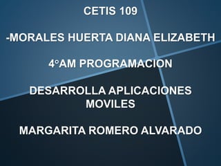 CETIS 109
-MORALES HUERTA DIANA ELIZABETH
4°AM PROGRAMACION
DESARROLLA APLICACIONES
MOVILES
MARGARITA ROMERO ALVARADO
 