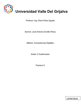 Universidad Valle Del Grijalva
Profesor: Ing. Efraín Pérez Aguilar.
Alumno: José Antonio Gordillo Pérez.
Materia: Competencias Digitales.
Grado: 2 Cuatrimestre.
Practica: 9.
13/04/2019
 