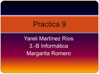 Practica 9
Yareli Martínez Ríos
  3.-B Informática
 Margarita Romero
 