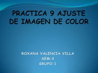 PRACTICA 9 AJUSTE DE IMAGEN DE COLOR ROXANA VALENCIA VILLA SEM:3 GRUPO:1 