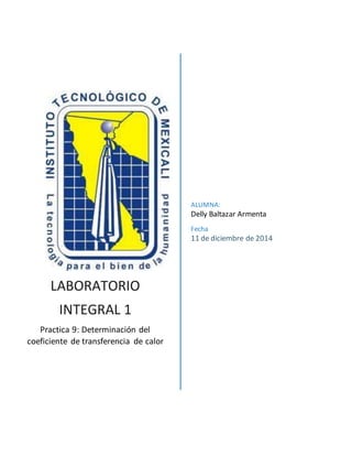 LABORATORIO 
INTEGRAL 1 
Practica 9: Determinación del 
coeficiente de transferencia de calor 
ALUMNA: 
Delly Baltazar Armenta 
Fecha 
11 de diciembre de 2014 
 