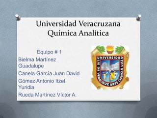 Universidad Veracruzana
Química Analítica
Equipo # 1
Bielma Martínez
Guadalupe
Canela García Juan David
Gómez Antonio Itzel
Yuridia
Rueda Martínez Víctor A.

 