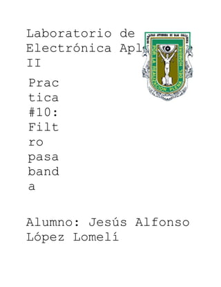 Laboratorio de
Electrónica Aplicada
II
Prac
tica
#10:
Filt
ro
pasa
band
a

Alumno: Jesús Alfonso
López Lomelí
 
