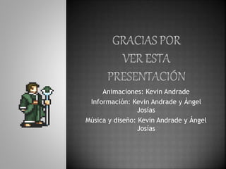 Animaciones: Kevin Andrade 
Información: Kevin Andrade y Ángel 
Josías 
Música y diseño: Kevin Andrade y Ángel 
Josías 
