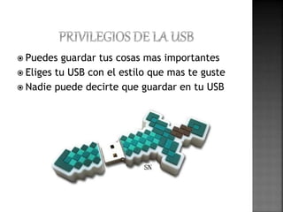  Puedes guardar tus cosas mas importantes 
 Eliges tu USB con el estilo que mas te guste 
 Nadie puede decirte que guardar en tu USB 
 