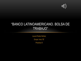 Laura Pulido Núñez
Grupo 1ero “B”
Practica 9
“BANCO LATINOAMERICANO. BOLSA DE
TRABAJO”
 