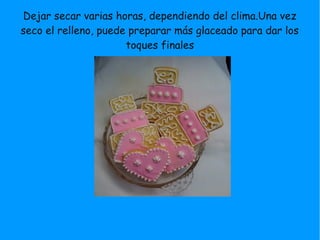 Dejar secar varias horas, dependiendo del clima.Una vez
seco el relleno, puede preparar más glaceado para dar los
toques finales
 