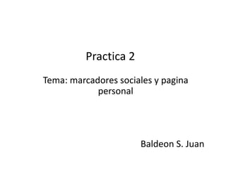 Practica 2
Tema: marcadores sociales y pagina
personal

Baldeon S. Juan

 