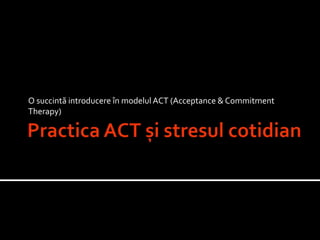 O succintă introducere în modelul ACT (Acceptance & Commitment
Therapy)
 
