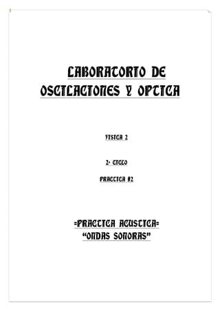 LABORATORIO DE
OSCILACIONES Y OPTICA


           FISICA 2



            2º CICLO

          PRACTICA #2




     =PRACTICA ACUSTICA=
       “ONDAS SONORAS”
 