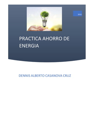 PRACTICA AHORRO DE
ENERGIA
2019
DENNIS ALBERTO CASANOVA CRUZ
 