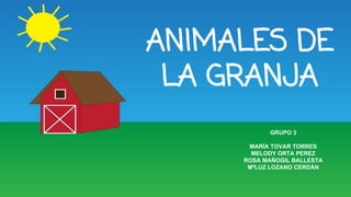ANIMALES DE
LA GRANJA
GRUPO 3
MARÍA TOVAR TORRES
MELODY ORTA PEREZ
ROSA MAÑOGIL BALLESTA
MªLUZ LOZANO CERDÁN
 