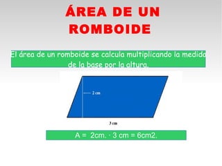 ÁREA DE UN
                ROMBOIDE
El área de un romboide se calcula multiplicando la medida
                 de la base por la altura.




                  A = 2cm. · 3 cm = 6cm2.
 