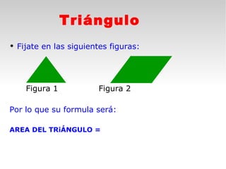 Triángulo
   Fijate en las siguientes figuras:




      Figura 1           Figura 2

Por lo que su formula será:

AREA DEL TRiÁNGULO =
 