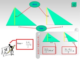 altura




h                                                       h




     b                                                                b
                                           base




                                       E                    3 cm          3 cm

                                       J
    Área =   b1 +b2                  E
                                       M
                                                               4 cm                     2 cm

                         ⋅h
                2                      P
                                       L           53                   b 1 +b2 
                                       O                ⋅2=8 cm2                        ⋅h
                                                    2                            2
                                       S
 
