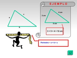EJEMPLO

                                    4 cm
        c
             3 cm
a


                           5 cm

    b

                    3 + 5 + 4 = 12 cm




            Perímetro = a + b + c
 
