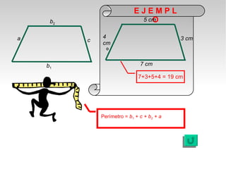 EJEMPL
     b2                         O
                             5 cm


a             4                             3 cm
          c
              cm
                º

    b1                         7 cm

                              7+3+5+4 = 19 cm




              Perímetro = b1 + c + b2 + a
 