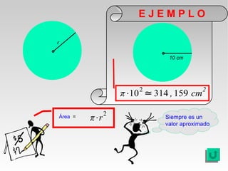 EJEMPLO

r

                                  10 cm




                           2                  2
                       π⋅10 ≃ 314 , 159 cm

                   2
    Área =   π⋅r                 Siempre es un
                                 valor aproximado
 