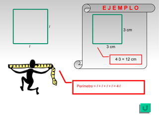 EJEMPLO


    l
                                          3 cm



l                            3 cm


                                    4·3 = 12 cm




        Perímetro = l + l + l + l = 4·l
 