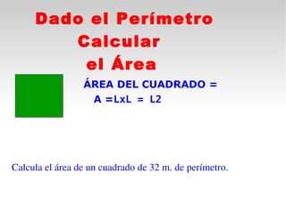 Dado el Perímetro
        Calcular
         el Área
                 ÁREA DEL CUADRADO =
                  A =LxL = L2
 




Calcula el área de un cuadrado de 32 m. de perímetro.
 
 
 