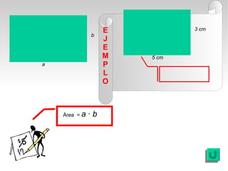 E          3 cm
               b
                    J
                    E
                    M   5 cm
a                   P
                    L
                    O



    Área = a   ·b
 