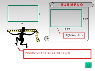 EJEMPLO

                  b

                                                            3 cm
a

                                             5 cm

                                              2·(5+3) = 16 cm




    Perímetro = a + b + a + b = 2·a + 2·b = 2·(a+b)
 