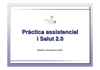 Pràctica assistencial
     i Salut 2.0
     Sabadell, 2 de desembre de 2011
 