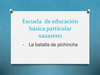 Escuela de educación
básica particular
nazareno
• La batalla de pichincha
 