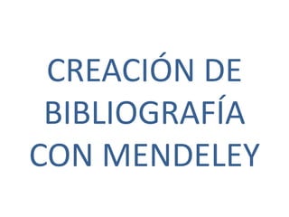 CREACIÓN DE
BIBLIOGRAFÍA
CON MENDELEY
 