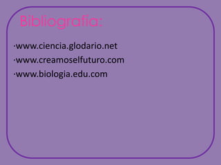 Bibliografía:·www.ciencia.glodario.net·www.creamoselfuturo.com·www.biologia.edu.com