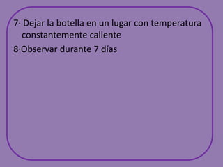 7· Dejar la botella en un lugar con temperatura constantemente caliente8·Observar durante 7días