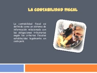 La contabilidad fiscal es
definida como un sistema de
información relacionado con
las obligaciones tributarias
según los criterios fiscales
establecidos legalmente en
cada país.
LA CONTABILIDAD FISCAL
 