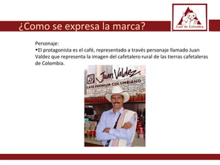 Personaje: El protagonista es el café, representado a través personaje llamado Juan Valdez que representa la imagen del cafetalero rural de las tierras cafetaleras de Colombia. ¿Como se expresa la marca? 