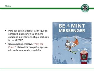 Para dar continuidad al claim  que se comenzó a utilizar en su primera campaña a nivel mundial que incluia la tv. en el 2007.  Una campaña emotiva.  “Pass the Cheer” , claim de la campaña, apela a ello en la temporada navideña Claim 