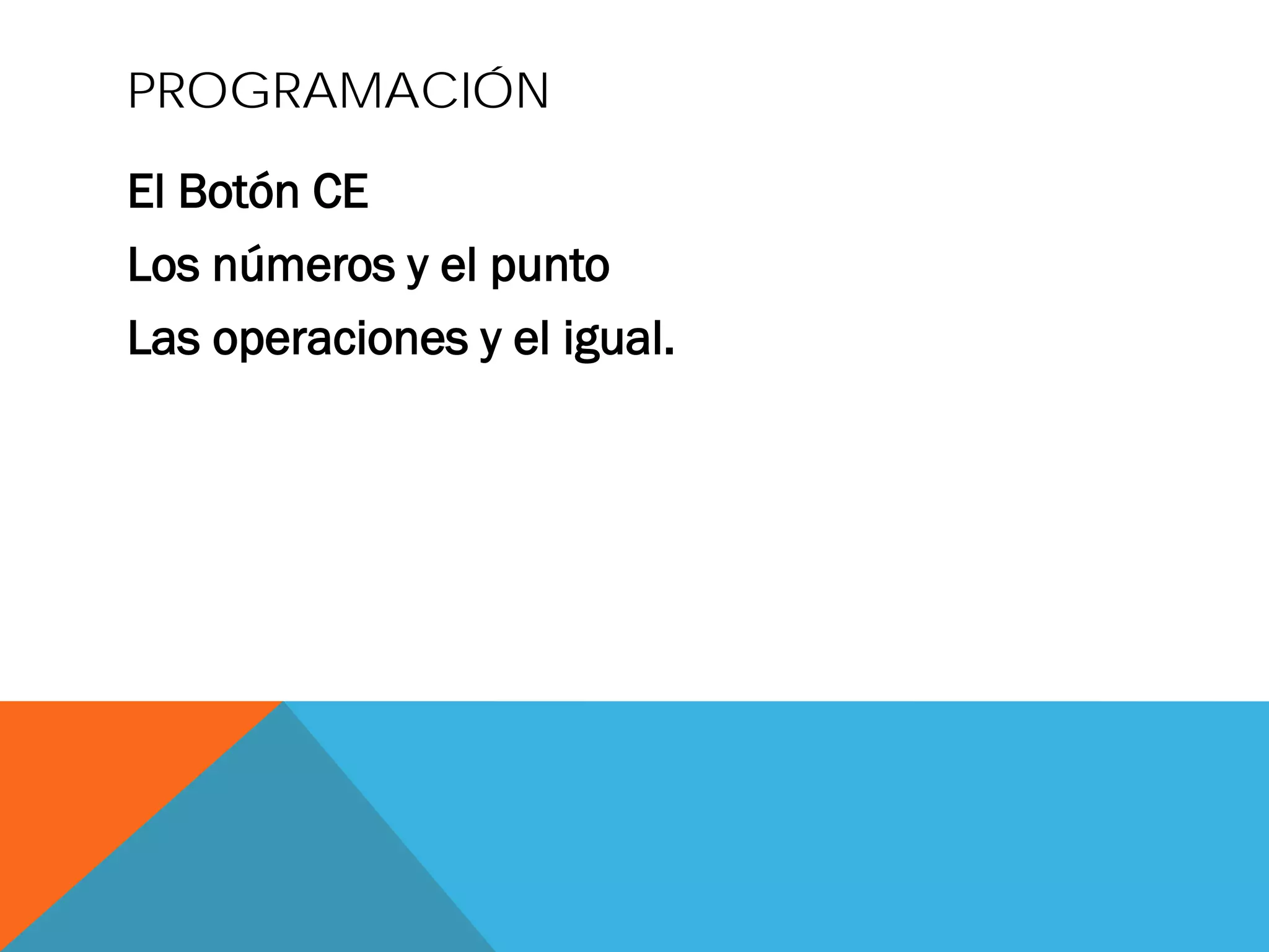 PROGRAMACIÓN
El Botón CE
Los números y el punto
Las operaciones y el igual.