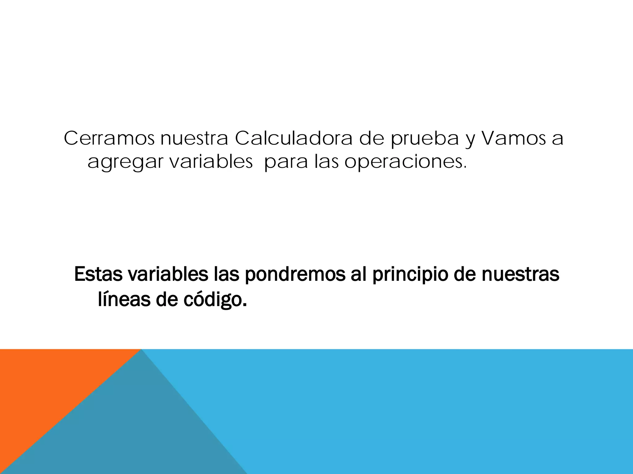 Cerramos nuestra Calculadora de prueba y Vamos a agregar variables para las operaciones.
Estas variables las pondremos al principio de nuestras líneas de código.